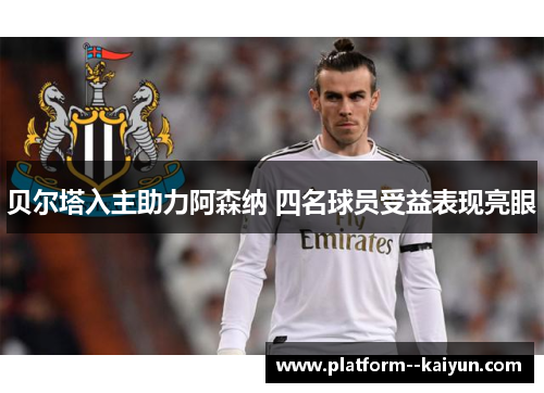 贝尔塔入主助力阿森纳 四名球员受益表现亮眼 贝尔塔入主助力阿森纳 四名球员受益表现亮眼