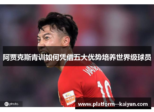阿贾克斯青训如何凭借五大优势培养世界级球员 阿贾克斯青训如何凭借五大优势培养世界级球员