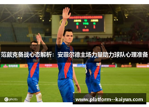 范戴克备战心态解析：安菲尔德主场力量助力球队心理准备