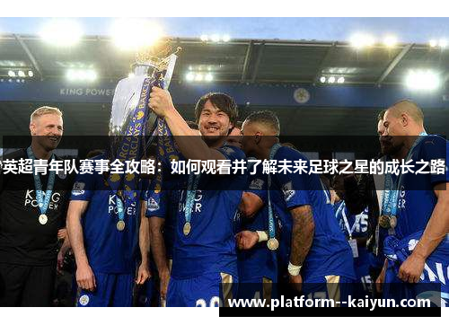 英超青年队赛事全攻略：如何观看并了解未来足球之星的成长之路