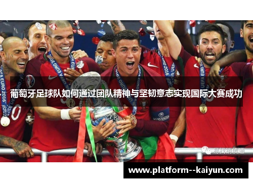 葡萄牙足球队如何通过团队精神与坚韧意志实现国际大赛成功