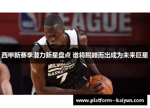 西甲新赛季潜力新星盘点 谁将脱颖而出成为未来巨星