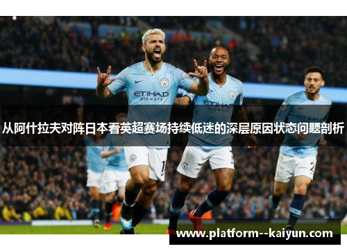 从阿什拉夫对阵日本看英超赛场持续低迷的深层原因状态问题剖析