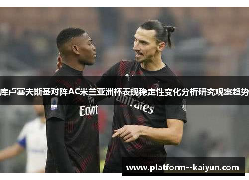 库卢塞夫斯基对阵AC米兰亚洲杯表现稳定性变化分析研究观察趋势