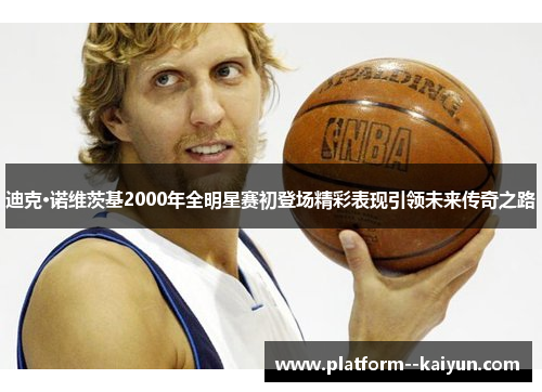 迪克·诺维茨基2000年全明星赛初登场精彩表现引领未来传奇之路