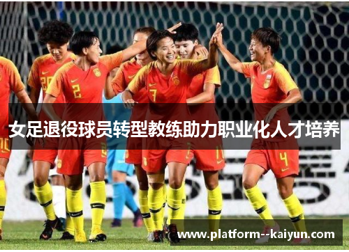 女足退役球员转型教练助力职业化人才培养 女足退役球员转型教练助力职业化人才培养