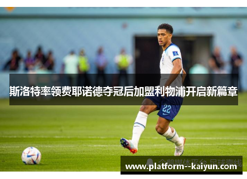 斯洛特率领费耶诺德夺冠后加盟利物浦开启新篇章 斯洛特率领费耶诺德夺冠后加盟利物浦开启新篇章