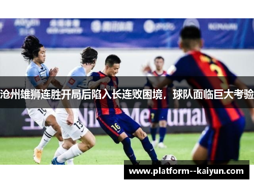 沧州雄狮连胜开局后陷入长连败困境，球队面临巨大考验