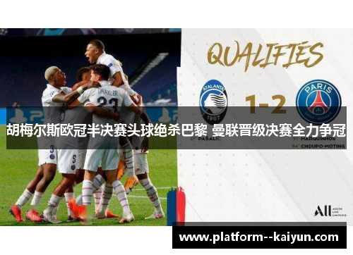 胡梅尔斯欧冠半决赛头球绝杀巴黎 曼联晋级决赛全力争冠