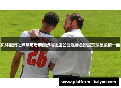 贝林厄姆社媒晒与母亲漫步马德里公园温馨合影展现球星柔情一面 贝林厄姆社媒晒与母亲漫步马德里公园温馨合影展现球星柔情一面