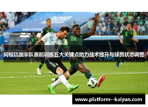 阿根廷国家队赛前训练五大关键点助力战术提升与球员状态调整