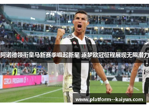 阿诺德领衔皇马新赛季崛起新星 逐梦欧冠征程展现无限潜力