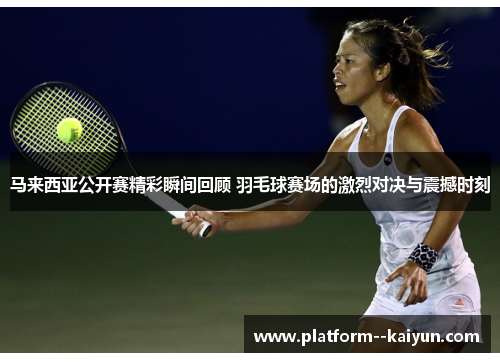 马来西亚公开赛精彩瞬间回顾 羽毛球赛场的激烈对决与震撼时刻