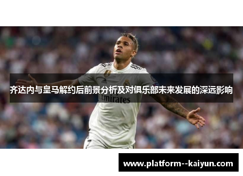 齐达内与皇马解约后前景分析及对俱乐部未来发展的深远影响