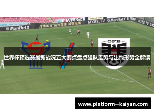 世界杯预选赛最新战况五大要点盘点强队走势与出线形势全解读