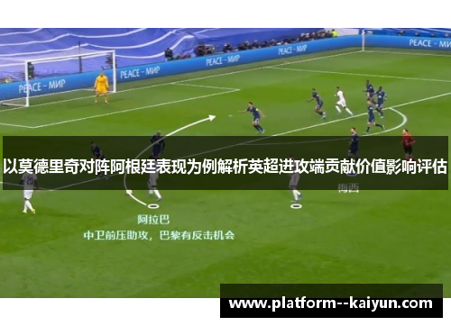 以莫德里奇对阵阿根廷表现为例解析英超进攻端贡献价值影响评估