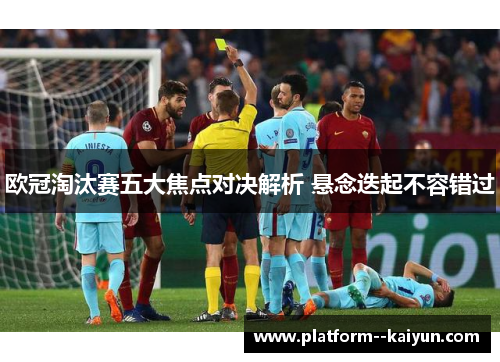 欧冠淘汰赛五大焦点对决解析 悬念迭起不容错过