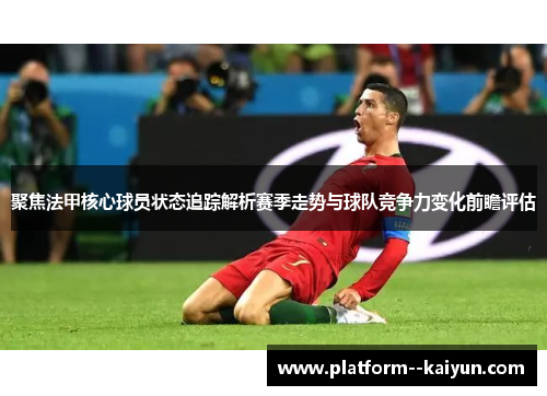 聚焦法甲核心球员状态追踪解析赛季走势与球队竞争力变化前瞻评估 聚焦法甲核心球员状态追踪解析赛季走势与球队竞争力变化前瞻评估
