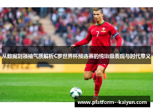 从数据到领袖气质解析C罗世界杯预选赛的统治级表现与时代意义 从数据到领袖气质解析C罗世界杯预选赛的统治级表现与时代意义