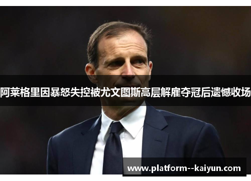 阿莱格里因暴怒失控被尤文图斯高层解雇夺冠后遗憾收场 阿莱格里因暴怒失控被尤文图斯高层解雇夺冠后遗憾收场