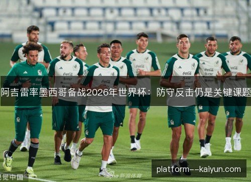 阿吉雷率墨西哥备战2026年世界杯：防守反击仍是关键课题